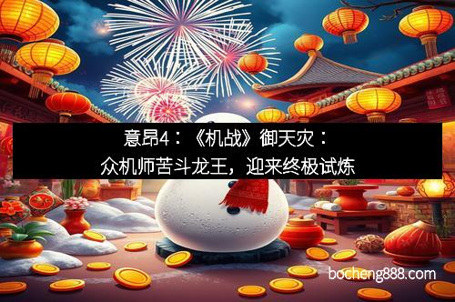 意昂4：《机战》御天灾：众机师苦斗龙王，迎来终极试炼