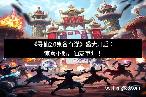 《寻仙2.0鬼谷奇谋》盛大开启：惊喜不断，仙友重归！